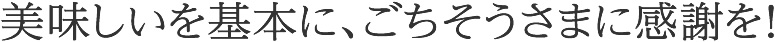 美味しいを基本に、ごちそうさまに感謝を！